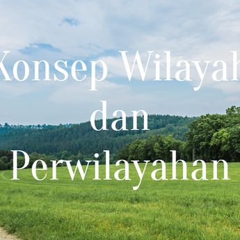Geografi: Pengertian dan Pembagian Konsep Wilayah dan Perwilayahan