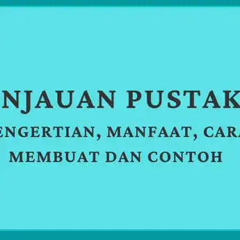 Tinjauan Pustaka: Pengertian, Manfaat, Cara Membuat dan Contohnya