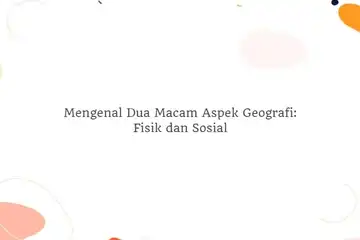 Mengenal Dua Macam Aspek Geografi: Fisik dan Sosial.